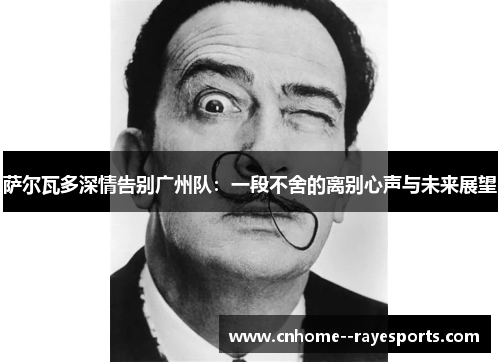 萨尔瓦多深情告别广州队：一段不舍的离别心声与未来展望