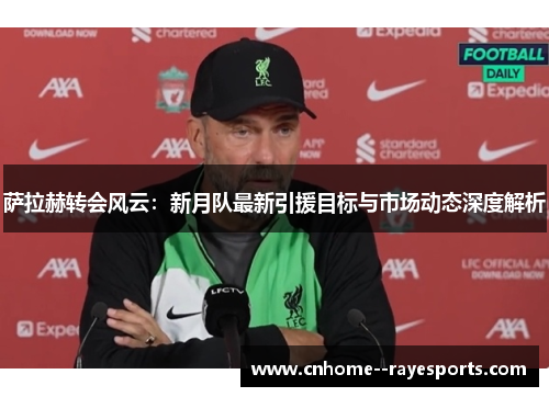 萨拉赫转会风云：新月队最新引援目标与市场动态深度解析