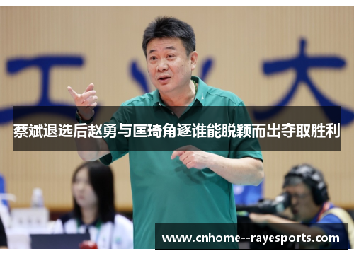 蔡斌退选后赵勇与匡琦角逐谁能脱颖而出夺取胜利