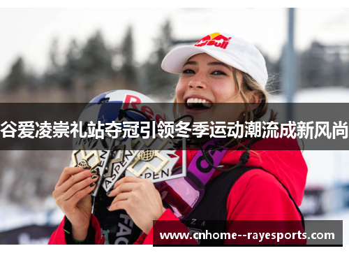 谷爱凌崇礼站夺冠引领冬季运动潮流成新风尚