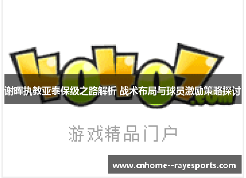 谢晖执教亚泰保级之路解析 战术布局与球员激励策略探讨