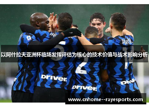 以阿什拉夫亚洲杯临场发挥评估为核心的技术价值与战术影响分析