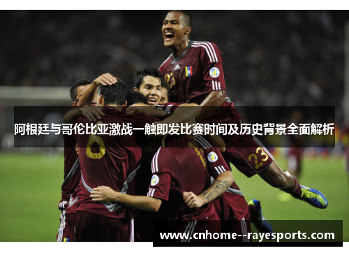 阿根廷与哥伦比亚激战一触即发比赛时间及历史背景全面解析