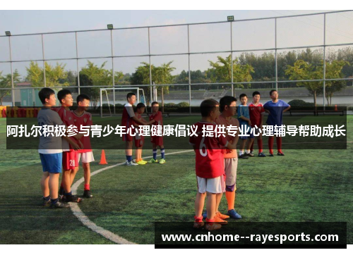 阿扎尔积极参与青少年心理健康倡议 提供专业心理辅导帮助成长