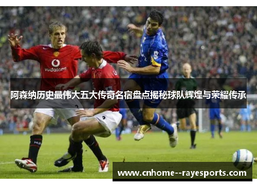 阿森纳历史最伟大五大传奇名宿盘点揭秘球队辉煌与荣耀传承