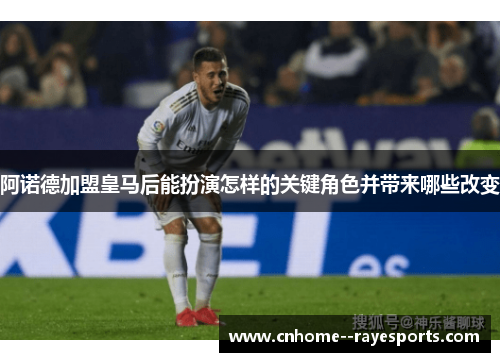 阿诺德加盟皇马后能扮演怎样的关键角色并带来哪些改变