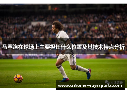 马塞洛在球场上主要担任什么位置及其技术特点分析