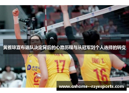 黄雅琼宣布退队决定背后的心路历程与从冠军到个人选择的转变