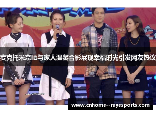 麦克托米奈晒与家人温馨合影展现幸福时光引发网友热议