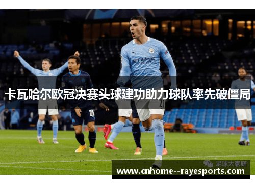 卡瓦哈尔欧冠决赛头球建功助力球队率先破僵局