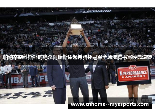 帕纳辛奈科斯补时绝杀阿瑞斯捧起希腊杯冠军全场沸腾书写经典逆转