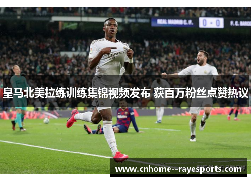 皇马北美拉练训练集锦视频发布 获百万粉丝点赞热议 皇马北美拉练训练集锦视频发布 获百万粉丝点赞热议