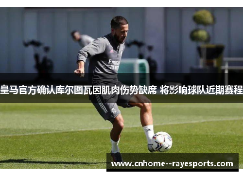 皇马官方确认库尔图瓦因肌肉伤势缺席 将影响球队近期赛程 皇马官方确认库尔图瓦因肌肉伤势缺席 将影响球队近期赛程