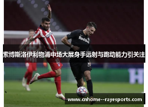 索博斯洛伊利物浦中场大展身手远射与跑动能力引关注 索博斯洛伊利物浦中场大展身手远射与跑动能力引关注