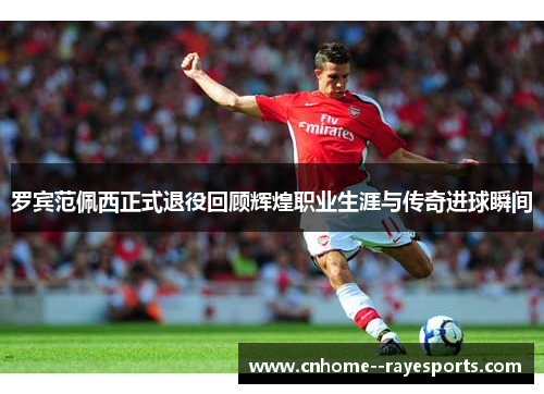 罗宾范佩西正式退役回顾辉煌职业生涯与传奇进球瞬间 罗宾范佩西正式退役回顾辉煌职业生涯与传奇进球瞬间