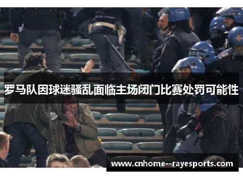 罗马队因球迷骚乱面临主场闭门比赛处罚可能性