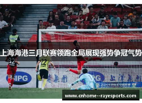 上海海港三月联赛领跑全局展现强势争冠气势 上海海港三月联赛领跑全局展现强势争冠气势