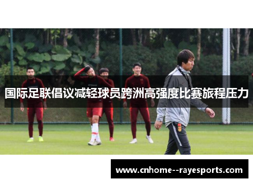 国际足联倡议减轻球员跨洲高强度比赛旅程压力