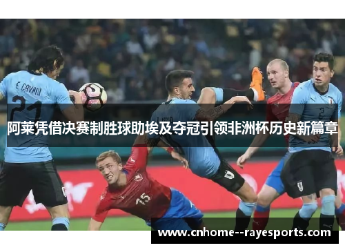 阿莱凭借决赛制胜球助埃及夺冠引领非洲杯历史新篇章 阿莱凭借决赛制胜球助埃及夺冠引领非洲杯历史新篇章