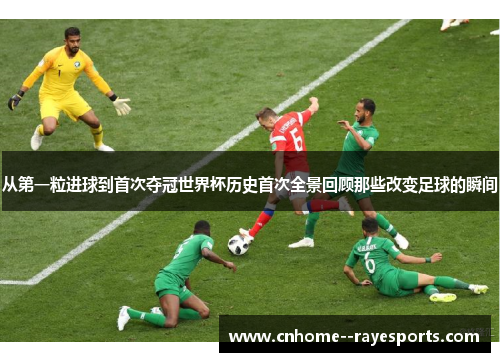 从第一粒进球到首次夺冠世界杯历史首次全景回顾那些改变足球的瞬间 从第一粒进球到首次夺冠世界杯历史首次全景回顾那些改变足球的瞬间