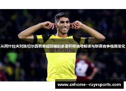 从阿什拉夫对阵切尔西看英超回暖的多重积极信号解读与联赛竞争格局变化 从阿什拉夫对阵切尔西看英超回暖的多重积极信号解读与联赛竞争格局变化