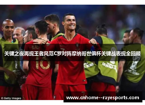 关键之夜再现王者风范C罗对阵摩纳哥世俱杯关键战表现全回顾 关键之夜再现王者风范C罗对阵摩纳哥世俱杯关键战表现全回顾