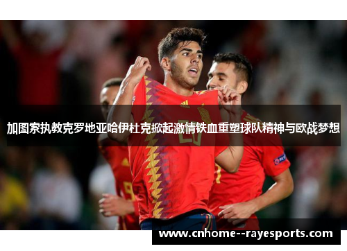 加图索执教克罗地亚哈伊杜克掀起激情铁血重塑球队精神与欧战梦想