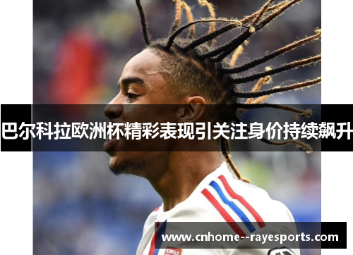 巴尔科拉欧洲杯精彩表现引关注身价持续飙升 巴尔科拉欧洲杯精彩表现引关注身价持续飙升