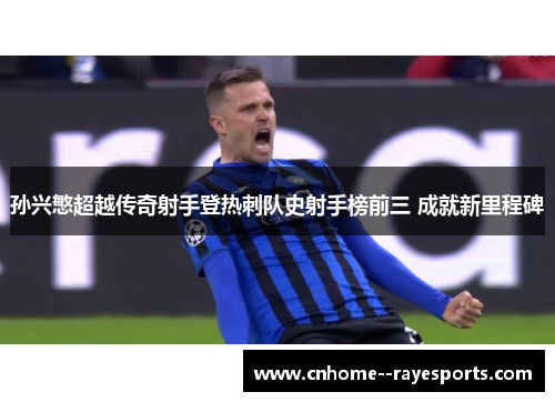 孙兴慜超越传奇射手登热刺队史射手榜前三 成就新里程碑