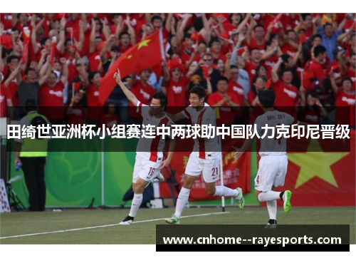 田绮世亚洲杯小组赛连中两球助中国队力克印尼晋级 田绮世亚洲杯小组赛连中两球助中国队力克印尼晋级